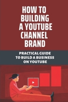 How To Building A Youtube Channel Brand: Practical Guide To Build A Business On Youtube: Learn How To Create A Successful Youtube B098L7RRPX Book Cover