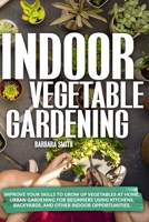 INDOOR VEGETABLE GARDENING: Improve your Skills to Grow Up Vegetables at Home. Urban Gardening for Beginners Using Kitchens, Backyards, and Other Indoor Opportunities. B08HGRZNKC Book Cover