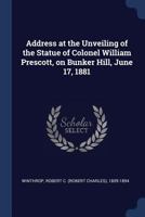 Address at the Unveiling of the Statue of Colonel William Prescott, on Bunker Hill, June 17, 1881 1360090339 Book Cover