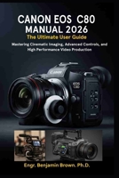 CANON EOS C80 MANUAL 2026: The Ultimate User Guide: Mastering Cinematic Imaging, Advanced Controls, and High Performance Video Production. B0GXDZ4MYN Book Cover