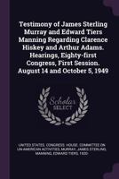 Testimony of James Sterling Murray and Edward Tiers Manning Regarding Clarence Hiskey and Arthur Adams. Hearings, Eighty-First Congress, First Session. August 14 and October 5, 1949 1378172906 Book Cover