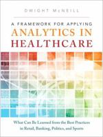 A Framework for Applying Analytics in Healthcare: What Can Be Learned from the Best Practices in Retail, Banking, Politics, and Sports 0133353745 Book Cover