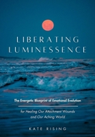 Liberating Luminessence: The Energetic Blueprint of Emotional Evolution for Healing Our Attachment Wounds and Our Aching World B0H9D9FRPM Book Cover