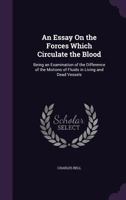 An Essay on the Forces Which Circulate the Blood: Being an Examination of the Difference of the Motions of Fluids in Living and Dead Vessels (Classic Reprint) 1165304589 Book Cover