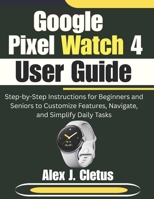 Google Pixel Watch 4 User Guide: Step-by-Step Instructions for Beginners and Seniors to Customize Features, Navigate, and Simplify Daily Tasks B0GJMT51N7 Book Cover