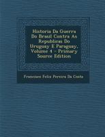 Historia Da Guerra Do Brasil Contra as Republicas Do Uruguay E Paraguay, Volume 4 - Primary Source Edition 1287546390 Book Cover