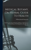 Medical Botany, Or, Herbal Guide To Health: Explaining The Natural Pathology Of Disease, With Hundreds Of Herbal Recipes Thus Making Every Man His Own Physician... - Primary Source Edition 1015899102 Book Cover