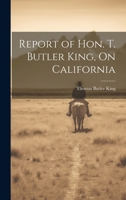 Report of Hon. T. Butler King, On California 1021708976 Book Cover