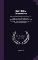 Daily Bible Illustrations: Being Original Readings for a Year, on Subjects from Sacred History, Biography, Georgaphy, Antiquities, and Theology: Especially Designed for the Family Circle; Volume 6 1377925862 Book Cover