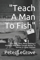 Teach A Man To Fish: This Is My Story About Helping A Homeless Man Make Enough Money To Survive In Hanoi Vietnam 1537539566 Book Cover