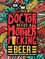 This Doctor Needs a Mother F*cking Beer: A Swear Word Coloring Book for Adults: A Funny Adult Coloring Book for Physicians, Medical Students & Residents for Stress Relief, Relaxation & Color Therapy 1645090310 Book Cover