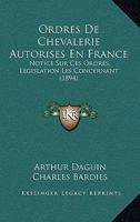 Ordres De Chevalerie Autorises En France: Notice Sur Ces Ordres, Legislation Les Concernant (1894) 1142994325 Book Cover