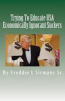 Trying to Educate USA Economically Ignorant Suckers 149935357X Book Cover