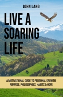 Live a Soaring Life: A Motivational Guide to Personal Growth, Purpose, Philosophies, Habits & Hope. B091GFXCG4 Book Cover
