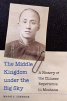 The Middle Kingdom under the Big Sky: A History of the Chinese Experience in Montana 149623099X Book Cover