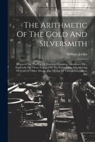 The Arithmetic Of The Gold And Silversmith: Prepared For The Use Of Jewelers, Founders, Merchants, Etc., Especially For Those Engaged In The Conversio 1021862754 Book Cover