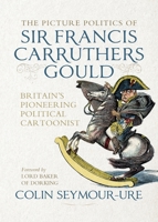 The Picture Politics of Sir Francis Carruthers Gould: Britain's Pioneering Political Cartoonist 1526198177 Book Cover
