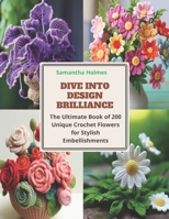 Dive into Design Brilliance: The Ultimate Book of 200 Unique Crochet Flowers for Stylish Embellishments B0CQ8M2Z1F Book Cover