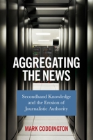 Aggregating the News: Secondhand Knowledge and the Erosion of Journalistic Authority 0231187319 Book Cover