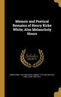 Memoir and Poetical Remains of Henry Kirke White also Melancholy Hours 0548908362 Book Cover