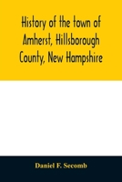 History of the Town of Amherst, Hillsborough County, New Hampshire: (first Known as Narragansett Township Number Three, and Subsequently as Southegan ... Court of the Province of Massachusetts... 1017862524 Book Cover
