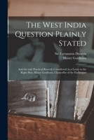 The West India Question Plainly Stated: And the Only Practical Remedy Considered: In a Letter to the Right Hon. Henry Goulburn, Chancellor of the Exchequer 1015220274 Book Cover