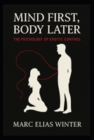 Mind First, Body Later: The Psychologie of Erotic Control B0FCDP13YQ Book Cover