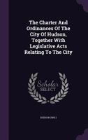 The Charter and Ordinances of the City of Hudson, Together with Legislative Acts Relating to the City 1347881182 Book Cover