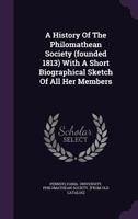 A History Of The Philomathean Society (founded 1813) With A Short Biographical Sketch Of All Her Members 1354466276 Book Cover