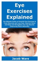 Eye Exercises Explained: The Ultimate Guide on Powerful Eye Exercises to Treat Glaucoma and Lazy Eyes, Improve Vision and Relax and Strengthen Your Eye Muscles (Improving Vision Naturally) B0884H56R6 Book Cover