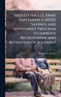 Should the U.S. Army Implement a 401(K) Savings and Investment Program to Improve Recruitment and Retention of Soldiers? 1025073398 Book Cover