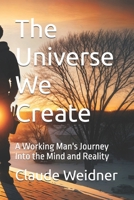 The Universe We Create: A Working Man's Journey Into the Mind and Reality B0GDWM6QZN Book Cover