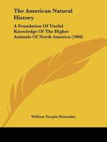The American Natural History; a Foundation of Useful Knowledge of the Higher Animals of North America 1171743858 Book Cover