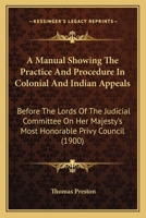 A Manual Showing The Practice And Procedure In Colonial And Indian Appeals: Before The Lords Of The Judicial Committee On Her Majesty's Most Honorable Privy Council 1437074510 Book Cover