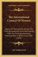 The International Council Of Women: Report Of Transactions During The Third Quinquennial Term Terminating With The Third Quinquennial Meeting Held In Berlin, June 1904 1165105802 Book Cover