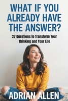 WHAT IF YOU ALREADY HAVE THE ANSWER: 27 Questions to Transform Your Thinking and Your Life 1300383690 Book Cover