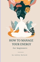 HOW TO MANAGE YOUR ENERGY: for beginners B0CMDQ2RRK Book Cover