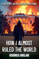 How I Almost Ruled the World: A Dictator's Dream, A Nation's Nightmare B0F6NH8YRY Book Cover