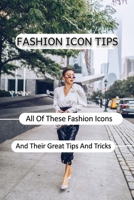 Fashion Icon Tips: All Of These Fashion Icons And Their Great Tips And Tricks: Fashion Styling Topics null Book Cover