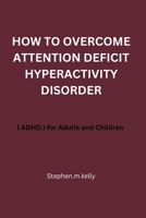 HOW TO OVERCOME ATTENTION DEFICIT HYPERACTIVITY DISORDER: ( ADHD ) for Adults and Children B0CWDZY1ZN Book Cover