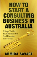 How To Start A Consulting Business In Australia: 5 Steps to Get Your Business Up and Running for Success! 0646821350 Book Cover