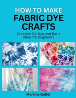 How to make Fabric Dye Crafts: Creative Tie Dye and Batik Ideas for Beginners B0GYWSBMLS Book Cover