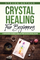 Crystal Healing for Beginners: A Comprehensive Beginners' Guide to Learn the Art of Crystal Healing 1091262950 Book Cover