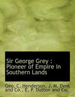 Sir George Grey: Pioneer of Empire in Southern Lands 1279839465 Book Cover