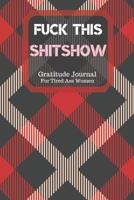 Fuck This Shit Show Gratitude Journal For Tired Ass Women: Cuss words Gratitude Journal Gift For Tired-Ass Women and Girls; Blank Templates to Record all your Fucking Thoughts 170619613X Book Cover