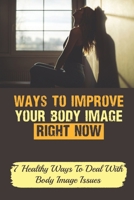 Ways To Improve Your Body Image Right Now: 7 Healthy Ways To Deal With Body Image Issues: Steps To Positive Body Image null Book Cover