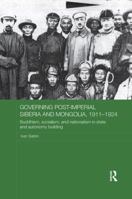Governing Post-Imperial Siberia and Mongolia, 1911-1924: Buddhism, Socialism and Nationalism in State and Autonomy Building 113809983X Book Cover