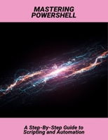 Mastering Powershell: A Step-By-Step Guide To Scripting And Automation B0FR3H7QQ4 Book Cover