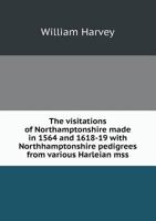 The Visitations of Northamptonshire Made in 1564 and 1618-19: With Northamptonshire Pedigrees from Various Harleian Mss - Scholar's Choice Edition 5518530781 Book Cover
