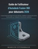 Guide de l'utilisateur d'Autodesk Fusion 360 pour débutants 2026: Le plan d'action de Project-First pour dessiner, modéliser et imprimer des pièces ... et fonctionnent réellement (French Edition) B0H4C38G17 Book Cover
